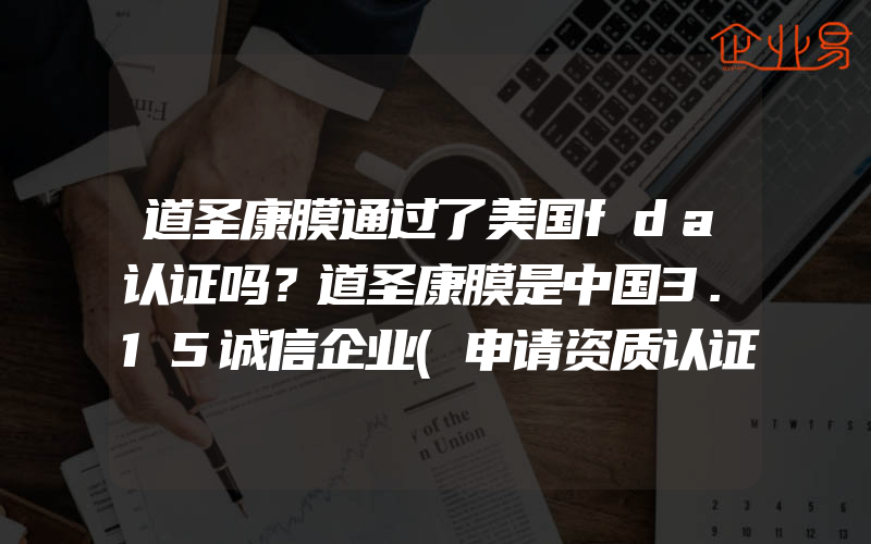 道圣康膜通过了美国fda认证吗？道圣康膜是中国3.15诚信企业(申请资质认证需要注意什么)