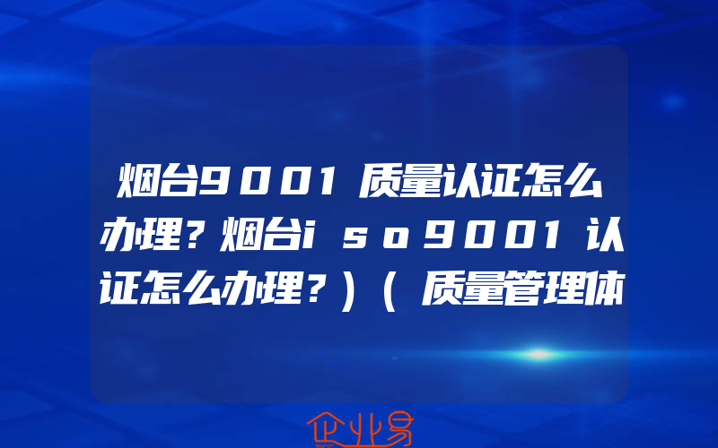 烟台9001质量认证怎么办理？烟台iso9001认证怎么办理？)(质量管理体系怎么申请)