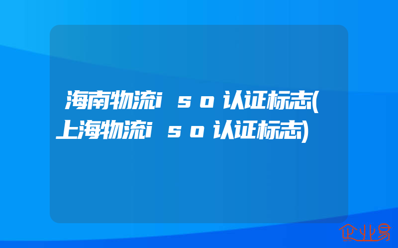 海南物流iso认证标志(上海物流iso认证标志)