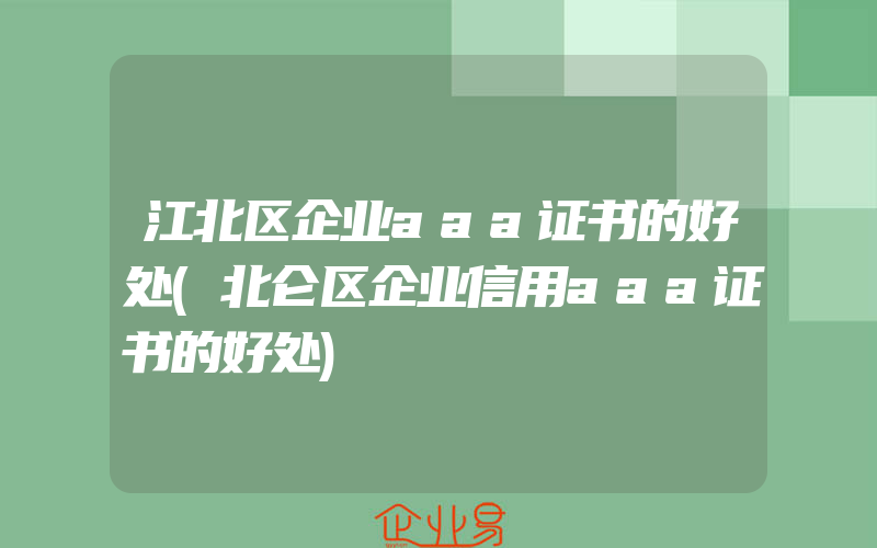 江北区企业aaa证书的好处(北仑区企业信用aaa证书的好处)