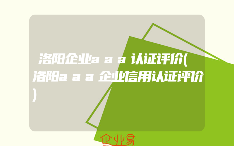 洛阳企业aaa认证评价(洛阳aaa企业信用认证评价)