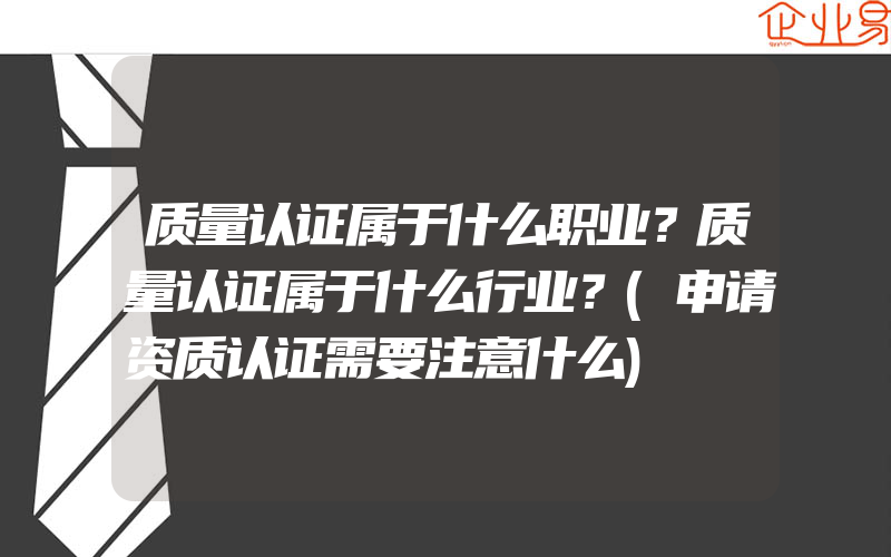 质量认证属于什么职业？质量认证属于什么行业？(申请资质认证需要注意什么)