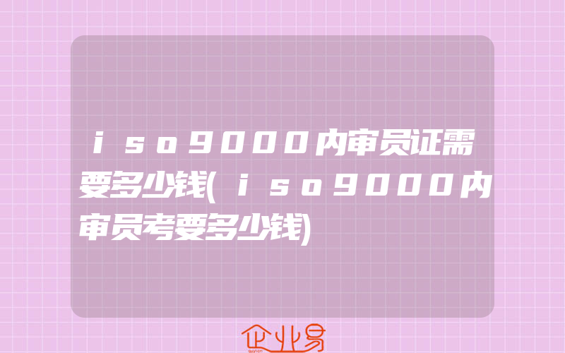 iso9000内审员证需要多少钱(iso9000内审员考要多少钱)