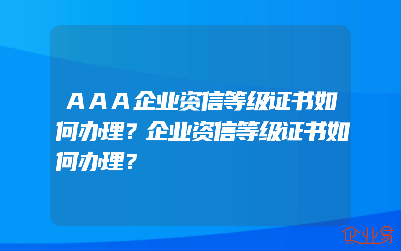 AAA企业资信等级证书如何办理？企业资信等级证书如何办理？