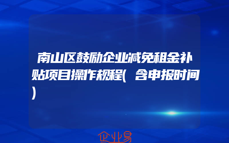 南山区鼓励企业减免租金补贴项目操作规程(含申报时间)