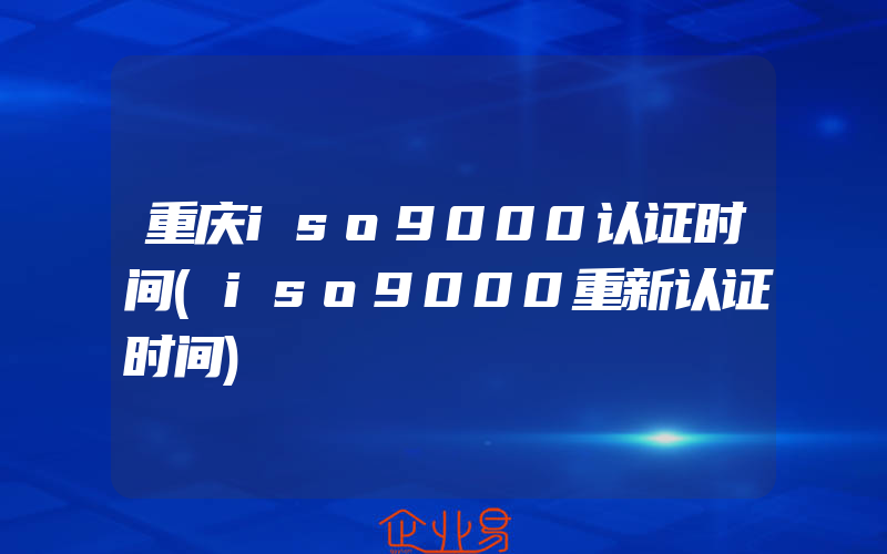 重庆iso9000认证时间(iso9000重新认证时间)