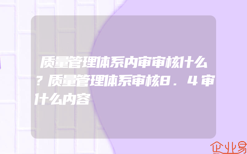 质量管理体系内审审核什么？质量管理体系审核8.4审什么内容