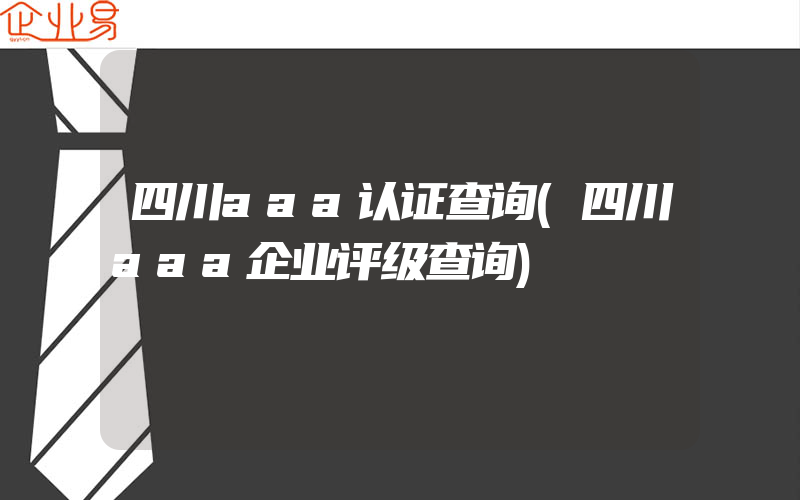 四川aaa认证查询(四川aaa企业评级查询)