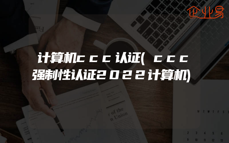 计算机ccc认证(ccc强制性认证2022计算机)