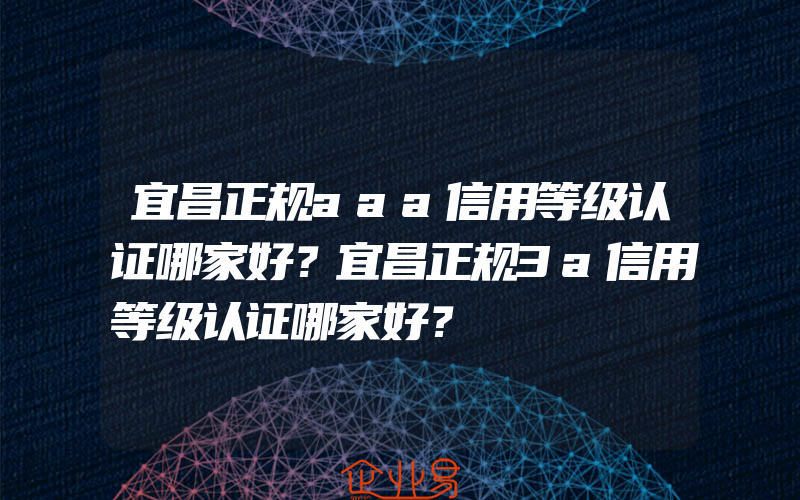 宜昌正规aaa信用等级认证哪家好？宜昌正规3a信用等级认证哪家好？