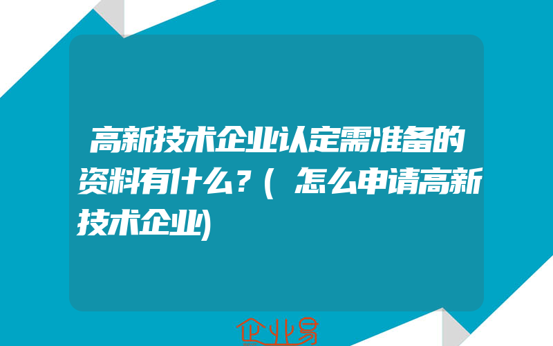 高新技术企业认定需准备的资料有什么？(怎么申请高新技术企业)