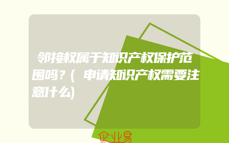 邻接权属于知识产权保护范围吗？(申请知识产权需要注意什么)