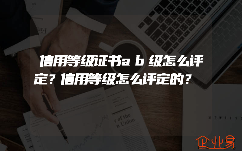 信用等级证书ab级怎么评定？信用等级怎么评定的？