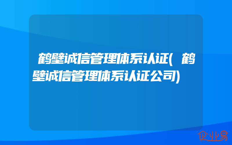 鹤壁诚信管理体系认证(鹤壁诚信管理体系认证公司)