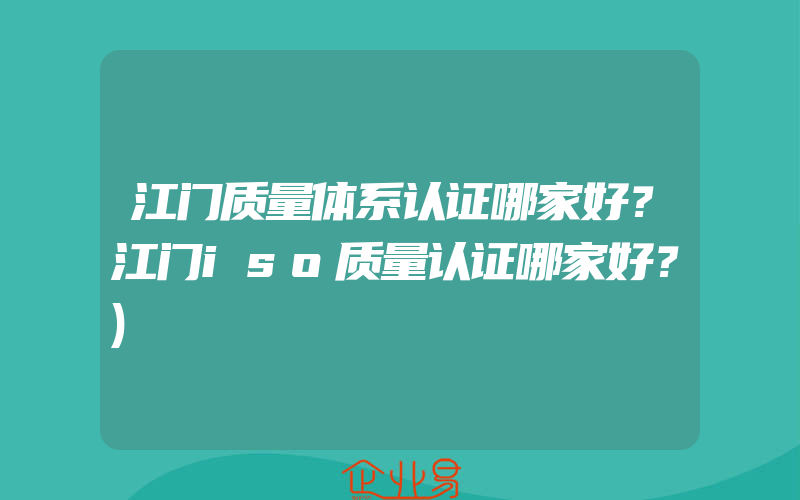 江门质量体系认证哪家好？江门iso质量认证哪家好？)