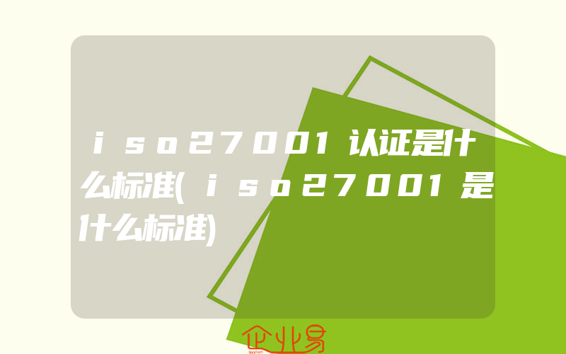 iso27001认证是什么标准(iso27001是什么标准)