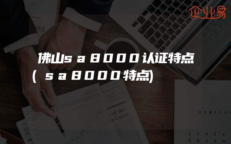 佛山sa8000认证特点(sa8000特点)