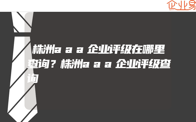 株洲aaa企业评级在哪里查询？株洲aaa企业评级查询