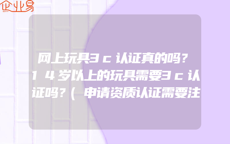 网上玩具3c认证真的吗？14岁以上的玩具需要3c认证吗？(申请资质认证需要注意什么)