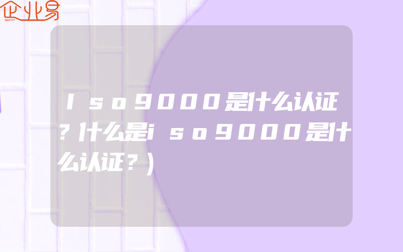 Iso9000是什么认证？什么是iso9000是什么认证？)