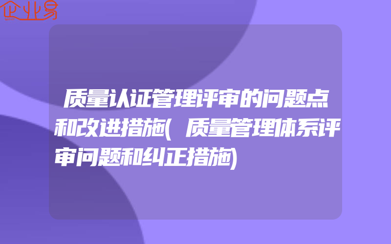 质量认证管理评审的问题点和改进措施(质量管理体系评审问题和纠正措施)