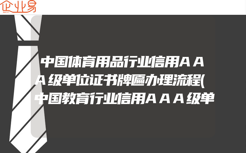 中国体育用品行业信用AAA级单位证书牌匾办理流程(中国教育行业信用AAA级单位证书牌匾办理流程)