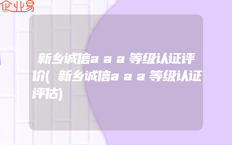 新乡诚信aaa等级认证评价(新乡诚信aaa等级认证评估)