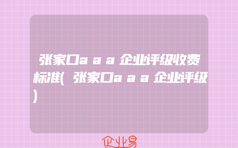 张家口aaa企业评级收费标准(张家口aaa企业评级)