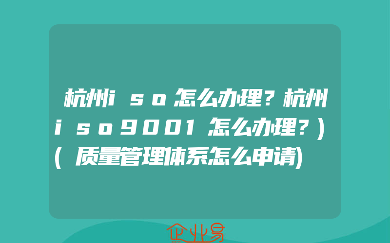 杭州iso怎么办理？杭州iso9001怎么办理？)(质量管理体系怎么申请)