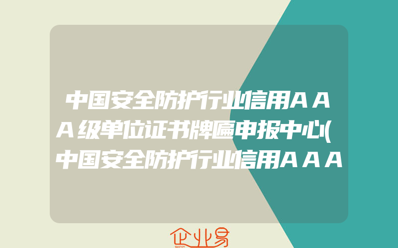 中国安全防护行业信用AAA级单位证书牌匾申报中心(中国安全防护行业信用AAA级单位证书牌匾申报条件)