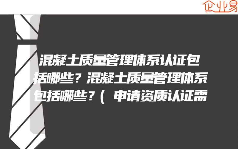 混凝土质量管理体系认证包括哪些？混凝土质量管理体系包括哪些？(申请资质认证需要注意什么)