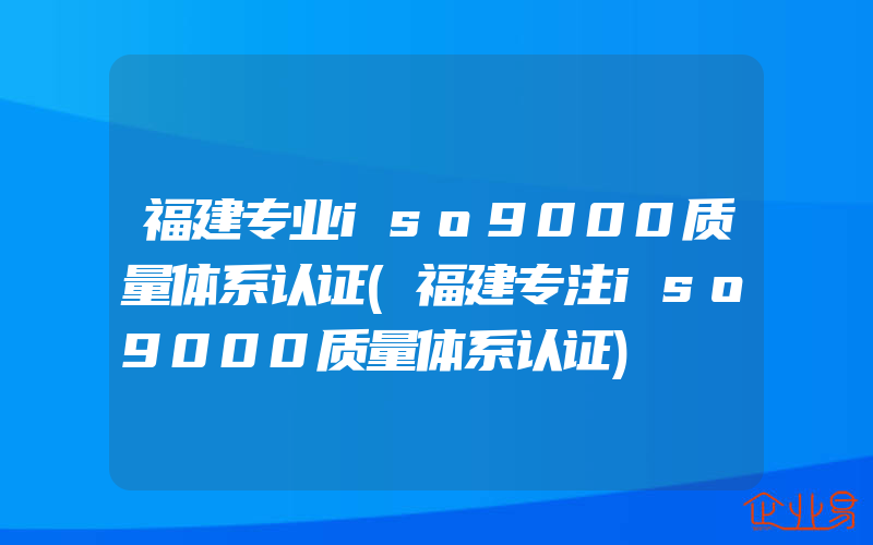 福建专业iso9000质量体系认证(福建专注iso9000质量体系认证)