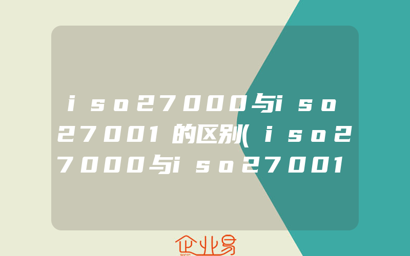 iso27000与iso27001的区别(iso27000与iso27001区别)