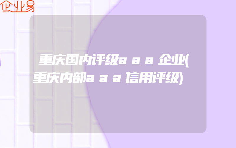 重庆国内评级aaa企业(重庆内部aaa信用评级)