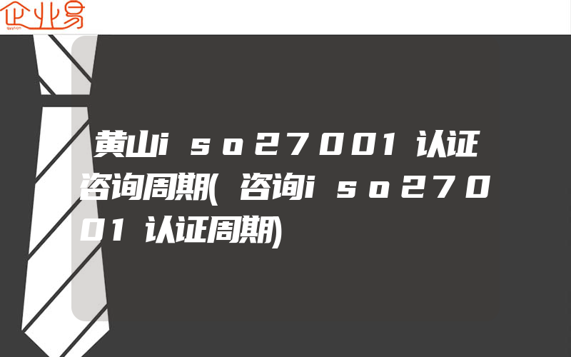 黄山iso27001认证咨询周期(咨询iso27001认证周期)