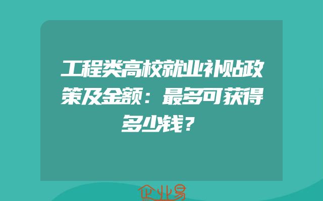工程类高校就业补贴政策及金额：最多可获得多少钱？