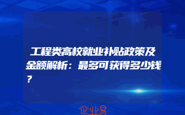 工程类高校就业补贴政策及金额解析：最多可获得多少钱？