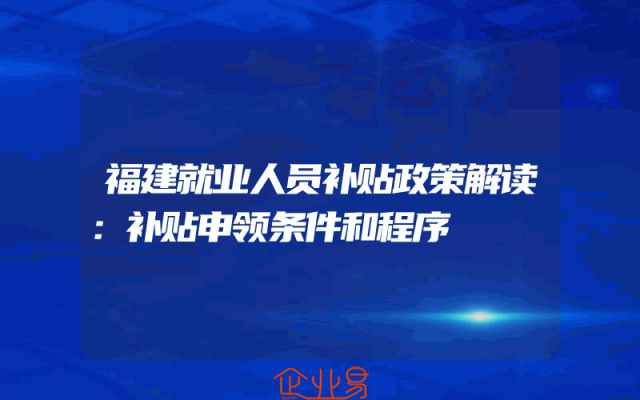 福建就业人员补贴政策解读：补贴申领条件和程序