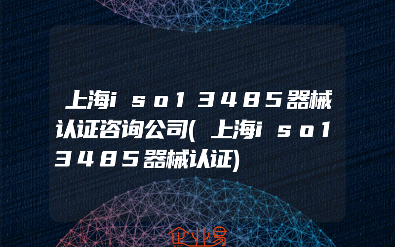 上海iso13485器械认证咨询公司(上海iso13485器械认证)