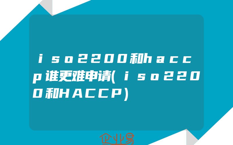 iso2200和haccp谁更难申请(iso2200和HACCP)