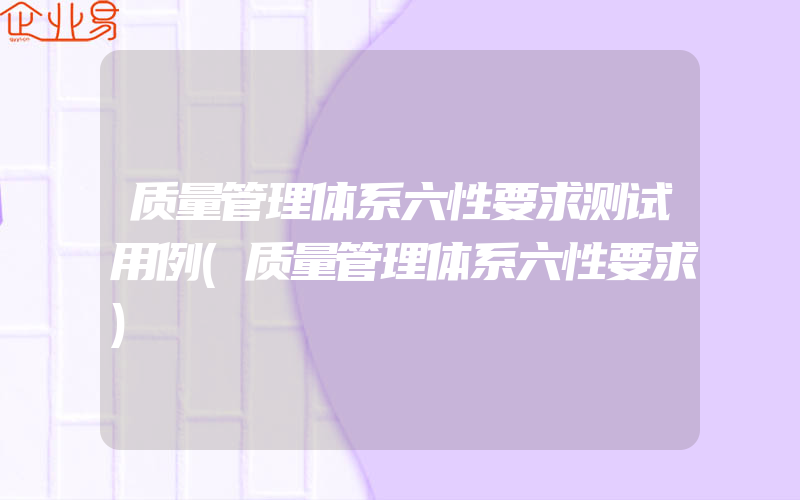 质量管理体系六性要求测试用例(质量管理体系六性要求)