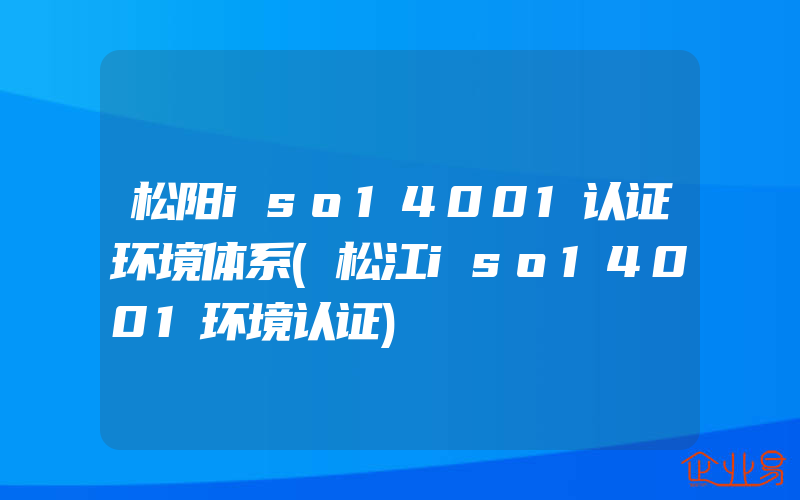 松阳iso14001认证环境体系(松江iso14001环境认证)