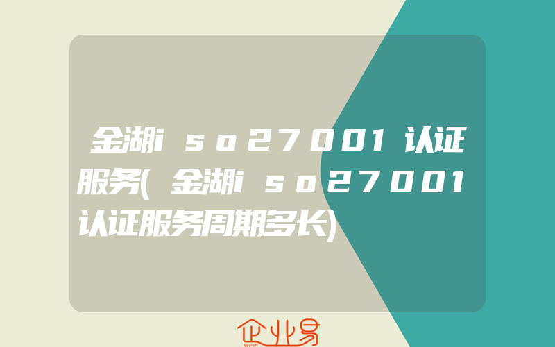 金湖iso27001认证服务(金湖iso27001认证服务周期多长)