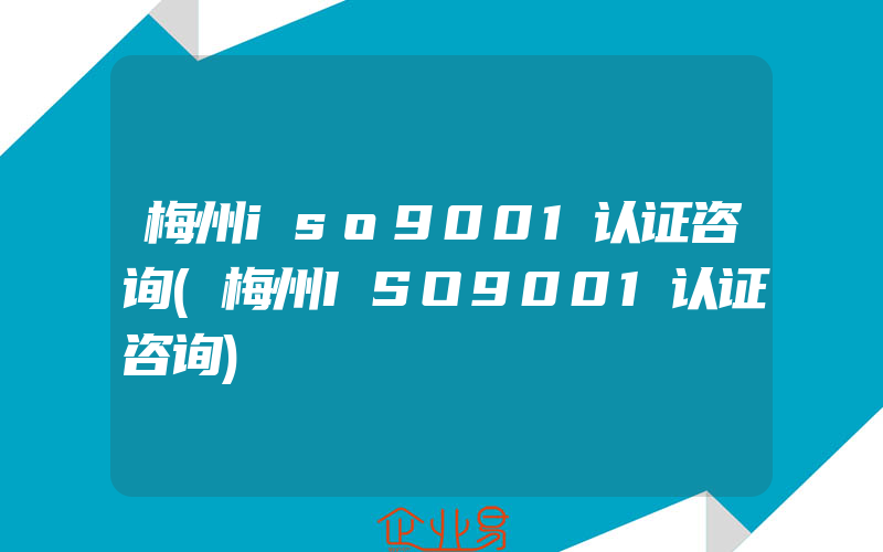 梅州iso9001认证咨询(梅州ISO9001认证咨询)