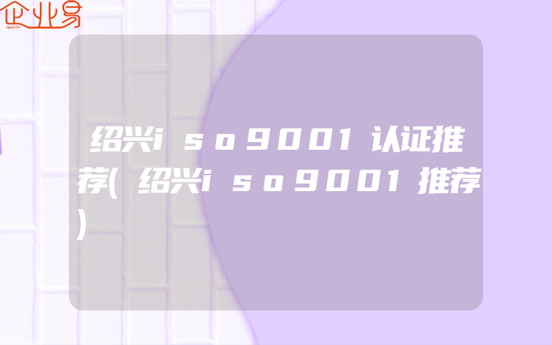绍兴iso9001认证推荐(绍兴iso9001推荐)