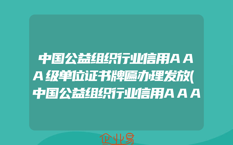 中国公益组织行业信用AAA级单位证书牌匾办理发放(中国公益组织行业信用AAA级单位证书牌匾怎么发放)