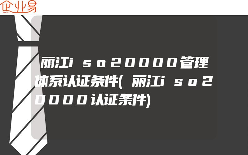 丽江iso20000管理体系认证条件(丽江iso20000认证条件)