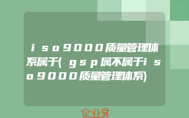 iso9000质量管理体系属于(gsp属不属于iso9000质量管理体系)