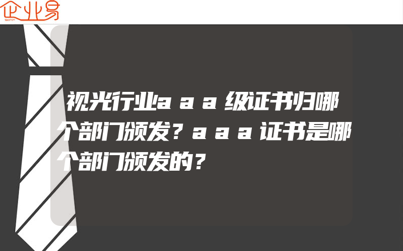 视光行业aaa级证书归哪个部门颁发？aaa证书是哪个部门颁发的？