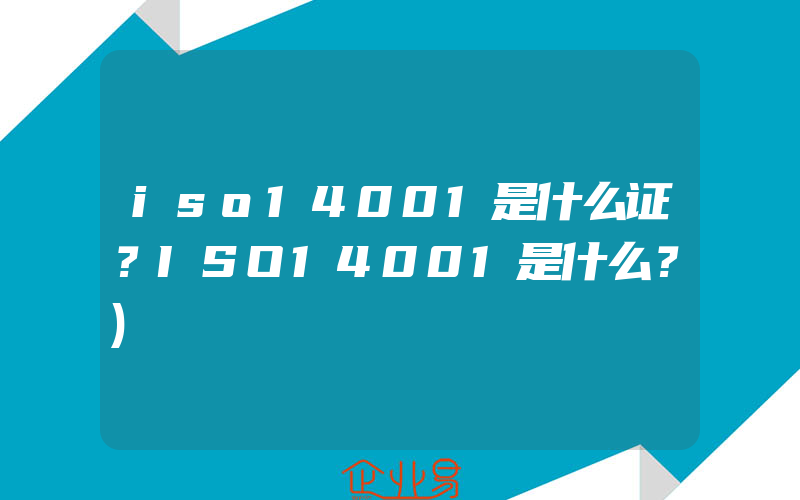 iso14001是什么证？ISO14001是什么？)